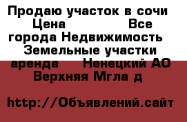 Продаю участок в сочи › Цена ­ 700 000 - Все города Недвижимость » Земельные участки аренда   . Ненецкий АО,Верхняя Мгла д.